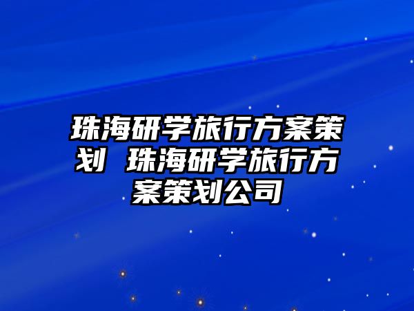 珠海研學(xué)旅行方案策劃 珠海研學(xué)旅行方案策劃公司