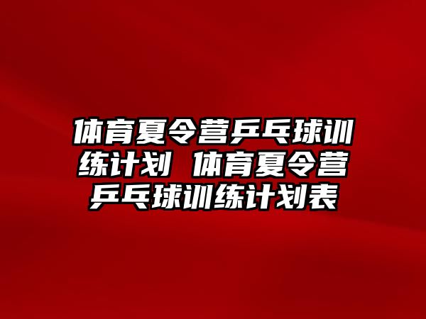 體育夏令營乒乓球訓(xùn)練計劃 體育夏令營乒乓球訓(xùn)練計劃表