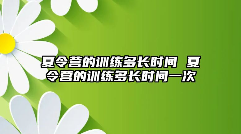 夏令營的訓(xùn)練多長時間 夏令營的訓(xùn)練多長時間一次