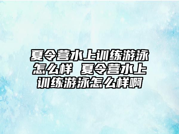 夏令營水上訓(xùn)練游泳怎么樣 夏令營水上訓(xùn)練游泳怎么樣啊