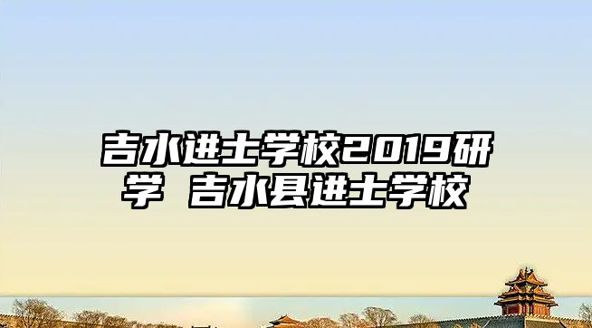 吉水進士學校2019研學 吉水縣進士學校