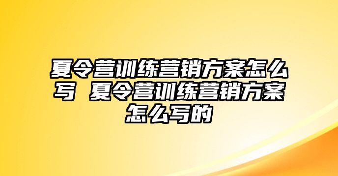 夏令營訓(xùn)練營銷方案怎么寫 夏令營訓(xùn)練營銷方案怎么寫的