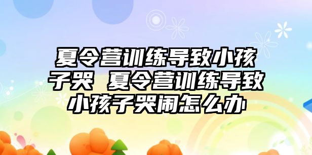 夏令營訓練導致小孩子哭 夏令營訓練導致小孩子哭鬧怎么辦