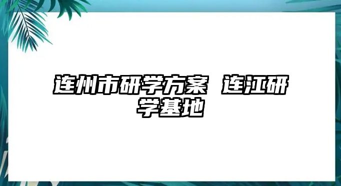 連州市研學(xué)方案 連江研學(xué)基地