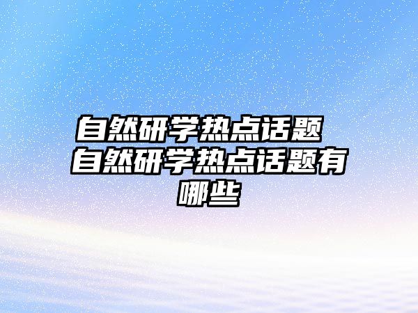 自然研學(xué)熱點話題 自然研學(xué)熱點話題有哪些